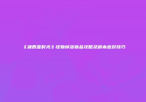 《波西亚时光》怪物掉落物品攻略及副本应对技巧