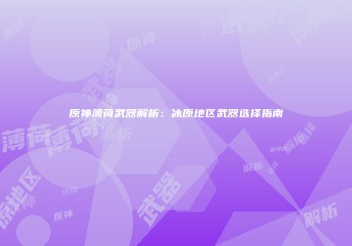 原神薄荷武器解析：冰原地区武器选择指南