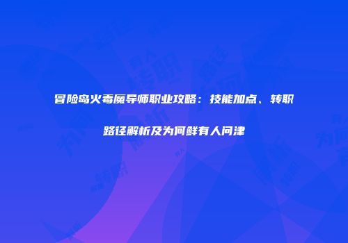 冒险岛火毒魔导师职业攻略：技能加点、转职路径解析及为何鲜有人问津