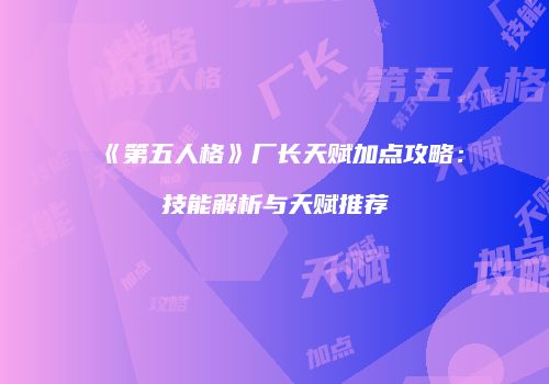 《第五人格》厂长天赋加点攻略：技能解析与天赋推荐