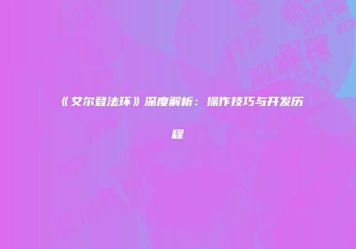 《艾尔登法环》深度解析：操作技巧与开发历程