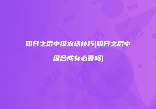 明日之后中级农场技巧(明日之后中级合成有必要吗)