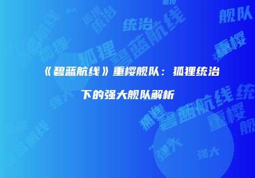 《碧蓝航线》重樱舰队：狐狸统治下的强大舰队解析