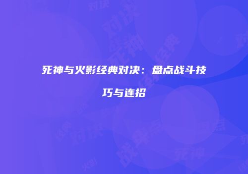 死神与火影经典对决：盘点战斗技巧与连招