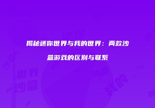揭秘迷你世界与我的世界：两款沙盒游戏的区别与联系