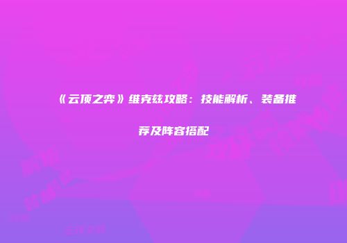 《云顶之弈》维克兹攻略：技能解析、装备推荐及阵容搭配