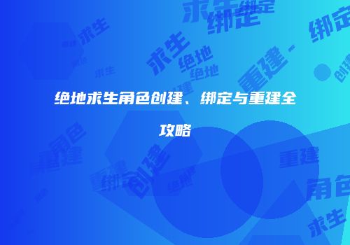 绝地求生角色创建、绑定与重建全攻略