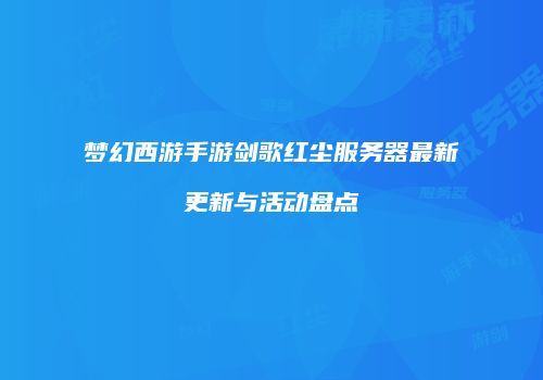 梦幻西游手游剑歌红尘服务器最新更新与活动盘点