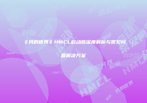 《我的世界》HMCL启动器深度解析与常见问题解决方案