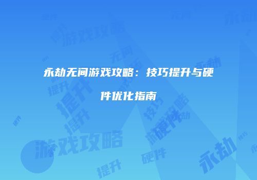永劫无间游戏攻略：技巧提升与硬件优化指南