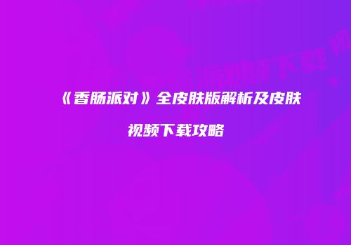 《香肠派对》全皮肤版解析及皮肤视频下载攻略