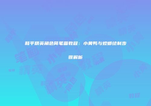 和平精英角色简笔画教程：小黄鸭与螳螂绘制步骤解析