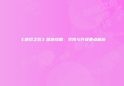 《明日之后》营地攻略：寻找与升级要点解析