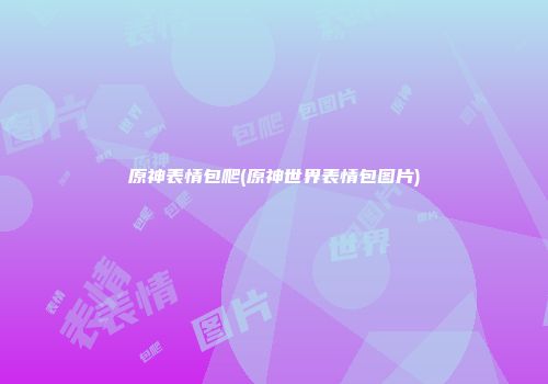 原神表情包爬(原神世界表情包图片)