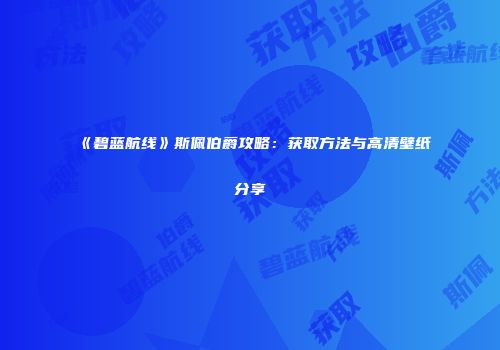 《碧蓝航线》斯佩伯爵攻略：获取方法与高清壁纸分享