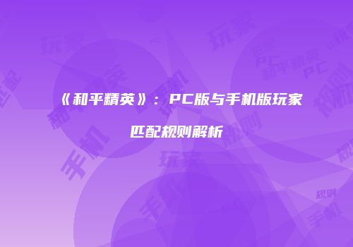 《和平精英》：PC版与手机版玩家匹配规则解析