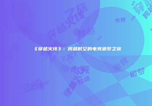 《穿越火线》：跨越时空的电竞追梦之旅