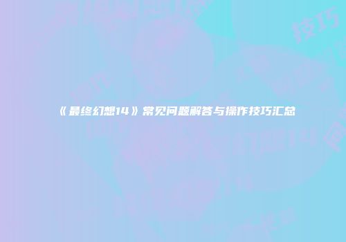 《最终幻想14》常见问题解答与操作技巧汇总