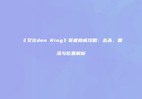 《艾尔den Ring》贤者格威攻略：击杀、复活与位置解析