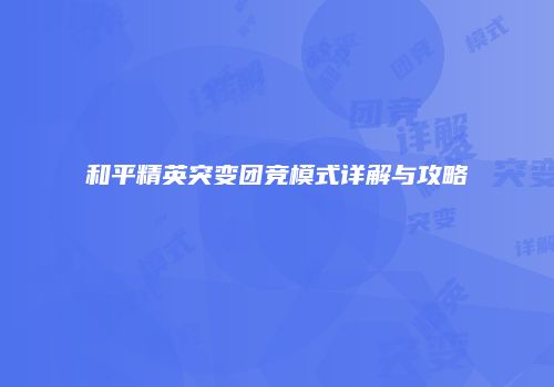 和平精英突变团竞模式详解与攻略
