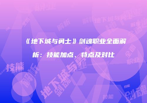 《地下城与勇士》剑魂职业全面解析：技能加点、特点及对比