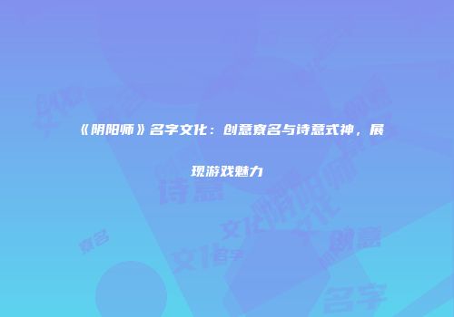《阴阳师》名字文化：创意寮名与诗意式神，展现游戏魅力