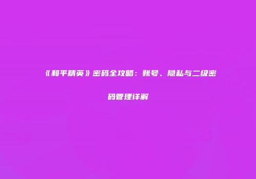 《和平精英》密码全攻略：账号、隐私与二级密码管理详解