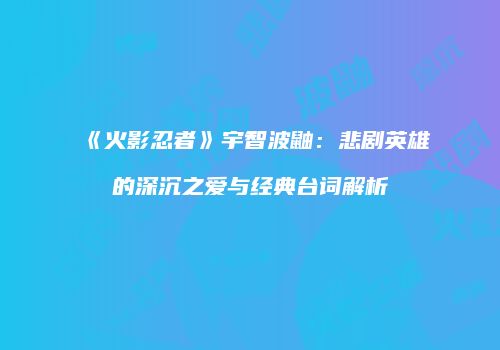 《火影忍者》宇智波鼬：悲剧英雄的深沉之爱与经典台词解析