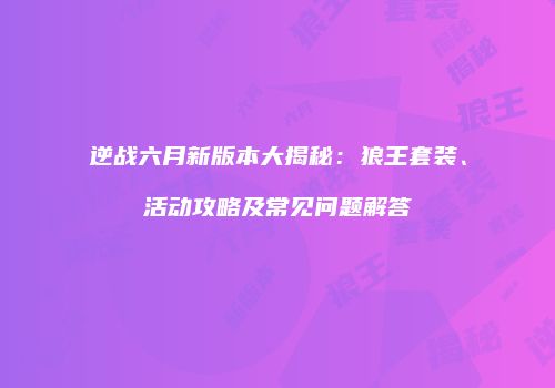 逆战六月新版本大揭秘：狼王套装、活动攻略及常见问题解答