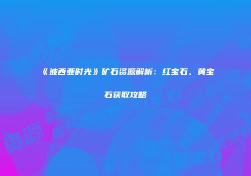 《波西亚时光》矿石资源解析：红宝石、黄宝石获取攻略