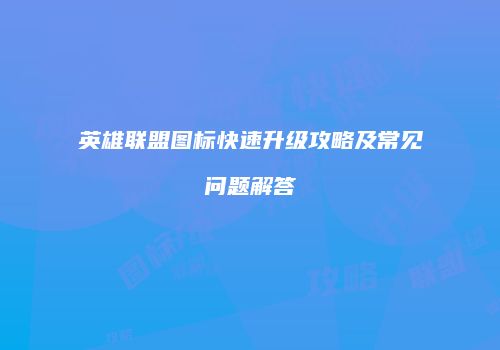 英雄联盟图标快速升级攻略及常见问题解答