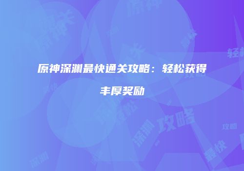 原神深渊最快通关攻略：轻松获得丰厚奖励