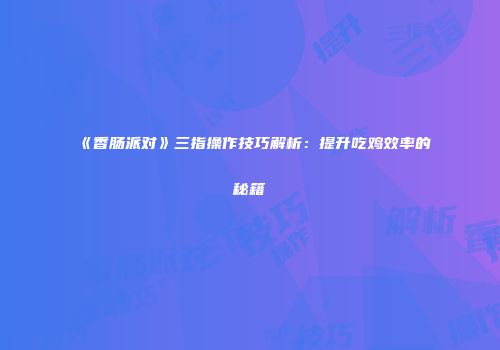 《香肠派对》三指操作技巧解析：提升吃鸡效率的秘籍