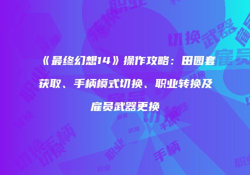 《最终幻想14》操作攻略：田园套获取、手柄模式切换、职业转换及雇员武器更换