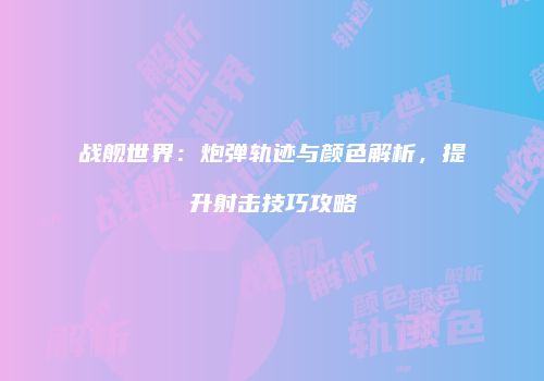 战舰世界：炮弹轨迹与颜色解析，提升射击技巧攻略
