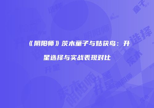 《阴阳师》茨木童子与姑获鸟：升星选择与实战表现对比