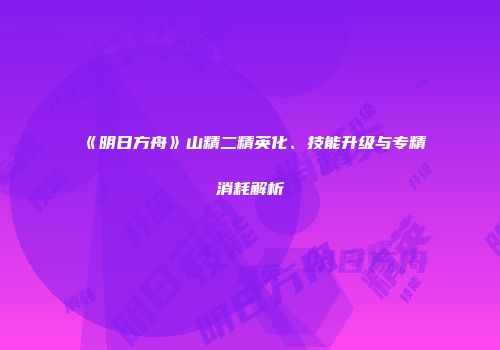 《明日方舟》山精二精英化、技能升级与专精消耗解析