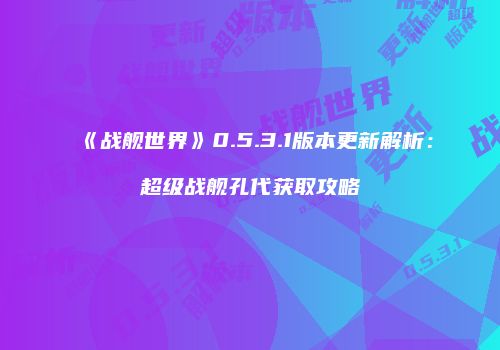 《战舰世界》0.5.3.1版本更新解析：超级战舰孔代获取攻略