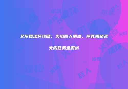 艾尔登法环攻略：火焰巨人弱点、摔死机制及支线任务全解析
