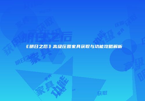 《明日之后》高级庄园家具获取与功能攻略解析