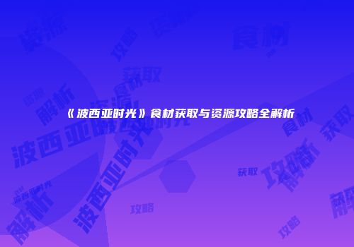《波西亚时光》食材获取与资源攻略全解析