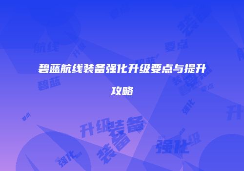 碧蓝航线装备强化升级要点与提升攻略