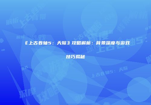 《上古卷轴5：天际》攻略解析：背景深度与游戏技巧揭秘