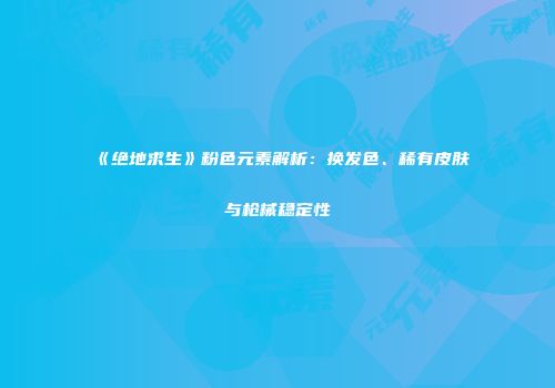 《绝地求生》粉色元素解析：换发色、稀有皮肤与枪械稳定性