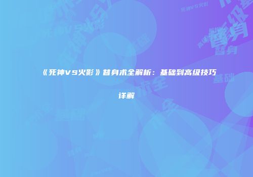 《死神VS火影》替身术全解析：基础到高级技巧详解