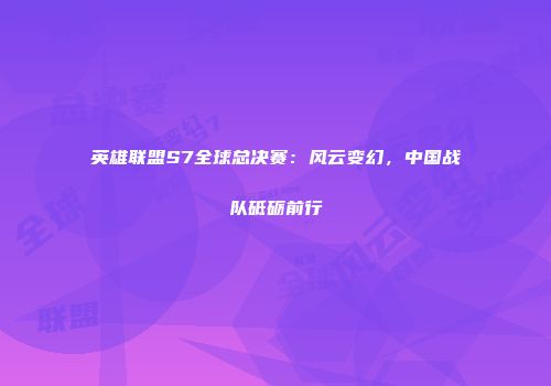 英雄联盟S7全球总决赛：风云变幻，中国战队砥砺前行