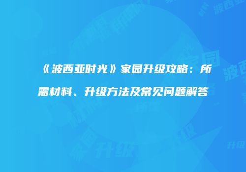 《波西亚时光》家园升级攻略：所需材料、升级方法及常见问题解答