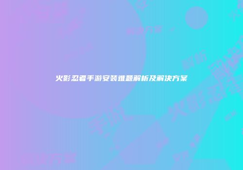 火影忍者手游安装难题解析及解决方案