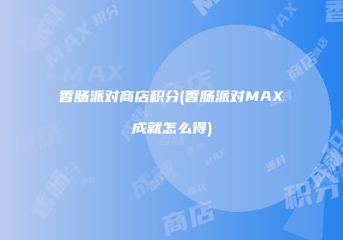 香肠派对商店积分(香肠派对MAX成就怎么得)