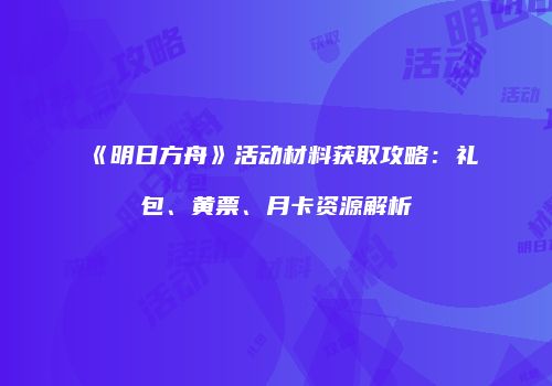 《明日方舟》活动材料获取攻略：礼包、黄票、月卡资源解析